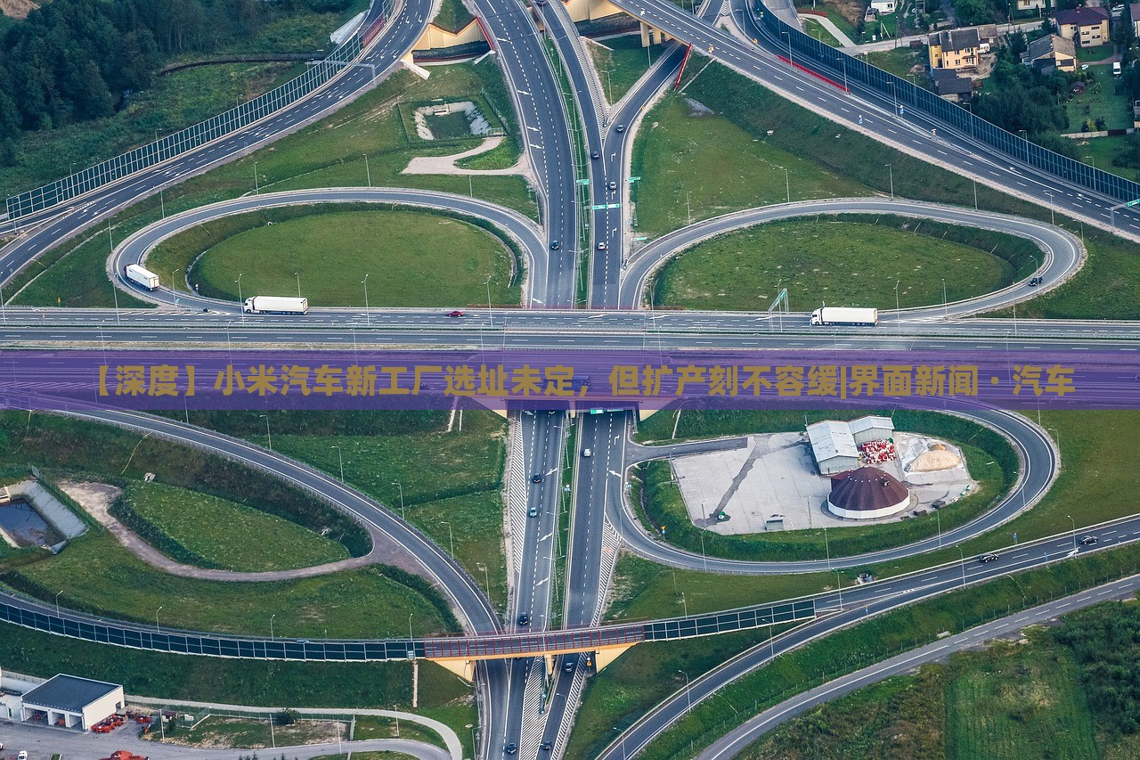 【深度】小米汽車新工廠選址未定，但擴(kuò)產(chǎn)刻不容緩|界面新聞 · 汽車