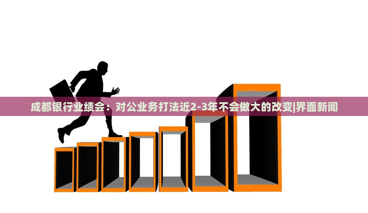 成都銀行業(yè)績會：對公業(yè)務打法近2-3年不會做大的改變|界面新聞