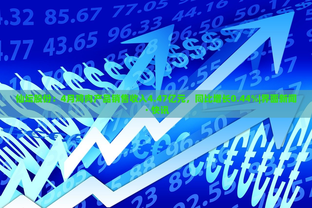 仙壇股份：4月雞肉產(chǎn)品銷售收入4.47億元，同比增長0.44%|界面新聞 · 快訊