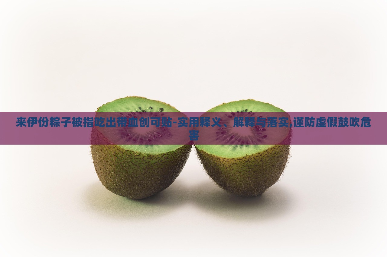 來伊份粽子被指吃出帶血創(chuàng)可貼-實用釋義、解釋與落實,謹防虛假鼓吹危害
