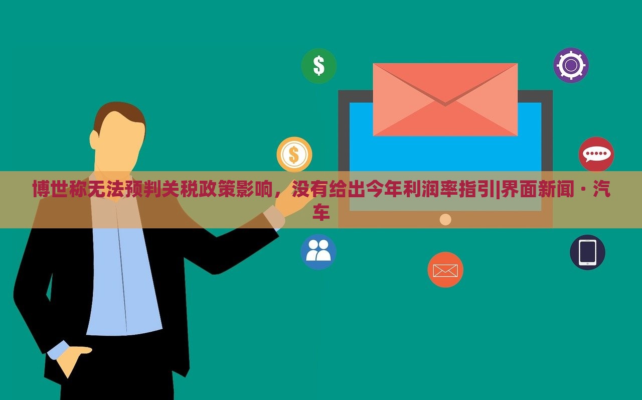 博世稱無法預(yù)判關(guān)稅政策影響，沒有給出今年利潤率指引|界面新聞 · 汽車