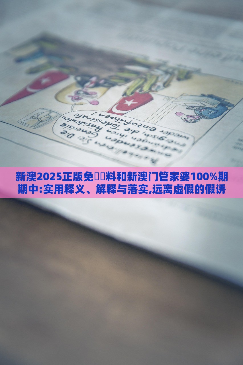 新澳2025正版免費資料和新澳門管家婆100%期期中:實用釋義、解釋與落實,遠(yuǎn)離虛假的假誘導(dǎo)光