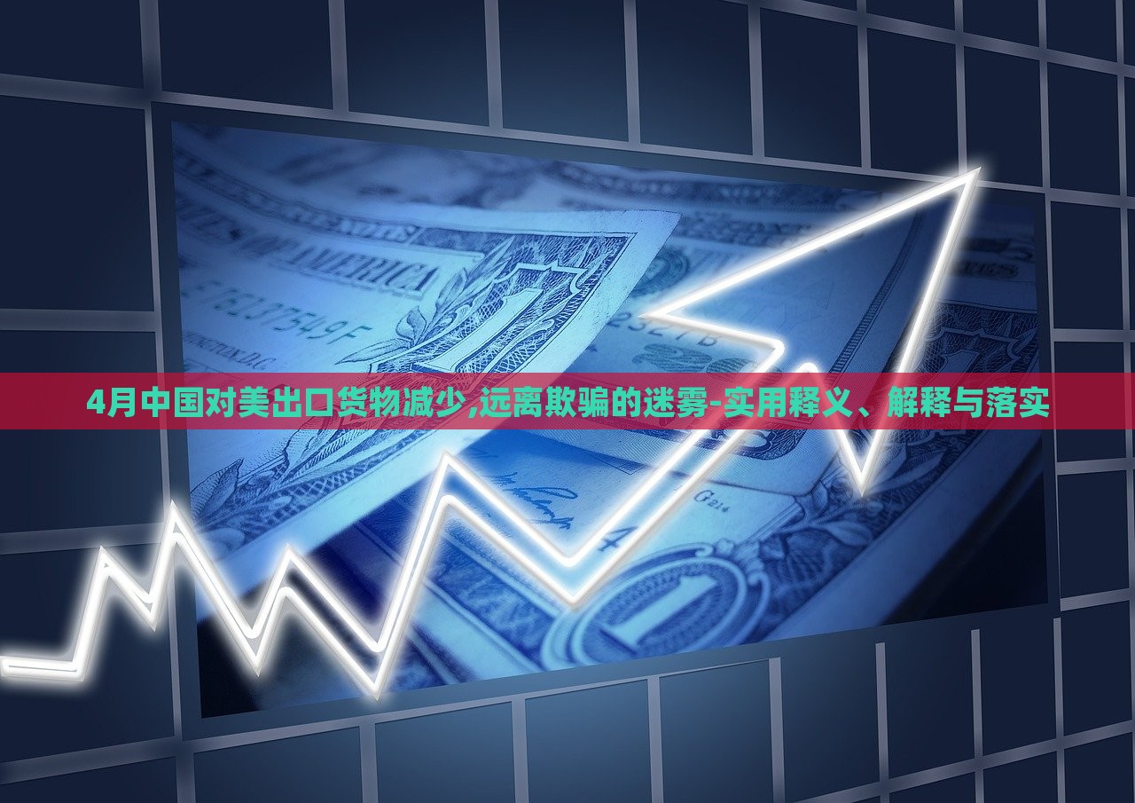 4月中國對美出口貨物減少,遠(yuǎn)離欺騙的迷霧-實(shí)用釋義、解釋與落實(shí)