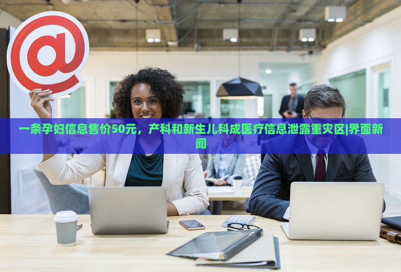 一條孕婦信息售價(jià)50元，產(chǎn)科和新生兒科成醫(yī)療信息泄露重災(zāi)區(qū)|界面新聞
