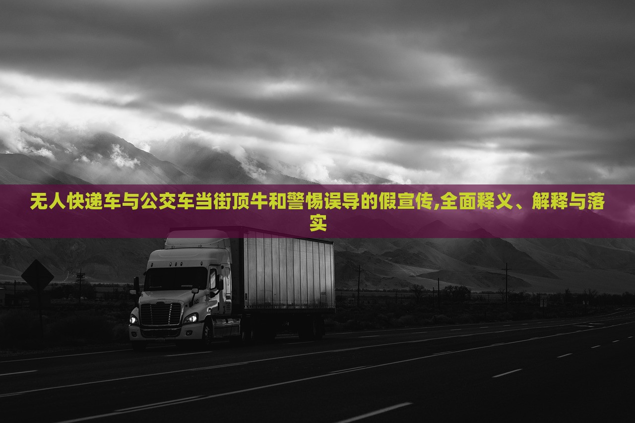 無(wú)人快遞車與公交車當(dāng)街頂牛和警惕誤導(dǎo)的假宣傳,全面釋義、解釋與落實(shí)