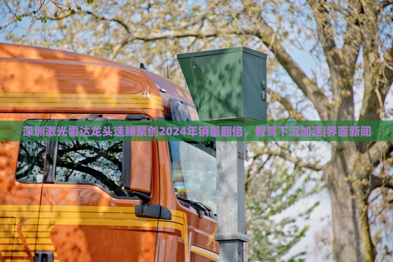 深圳激光雷達(dá)龍頭速騰聚創(chuàng)2024年銷量翻倍，智駕下沉加速|(zhì)界面新聞