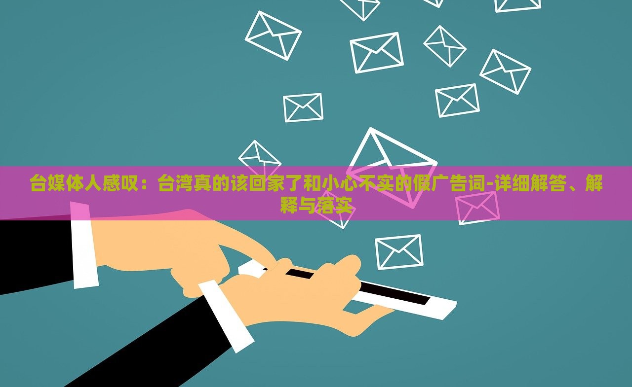 臺媒體人感嘆：臺灣真的該回家了和小心不實的假廣告詞-詳細解答、解釋與落實