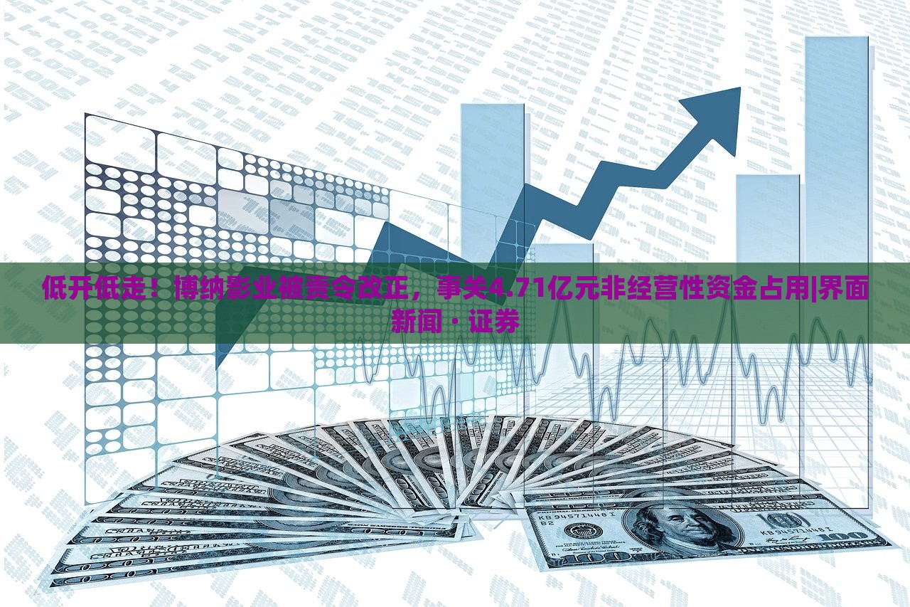 低開低走！博納影業(yè)被責(zé)令改正，事關(guān)4.71億元非經(jīng)營性資金占用|界面新聞 · 證券