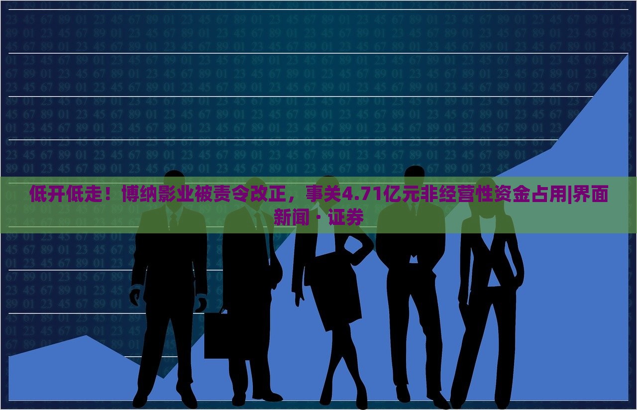 低開低走！博納影業(yè)被責(zé)令改正，事關(guān)4.71億元非經(jīng)營性資金占用|界面新聞 · 證券
