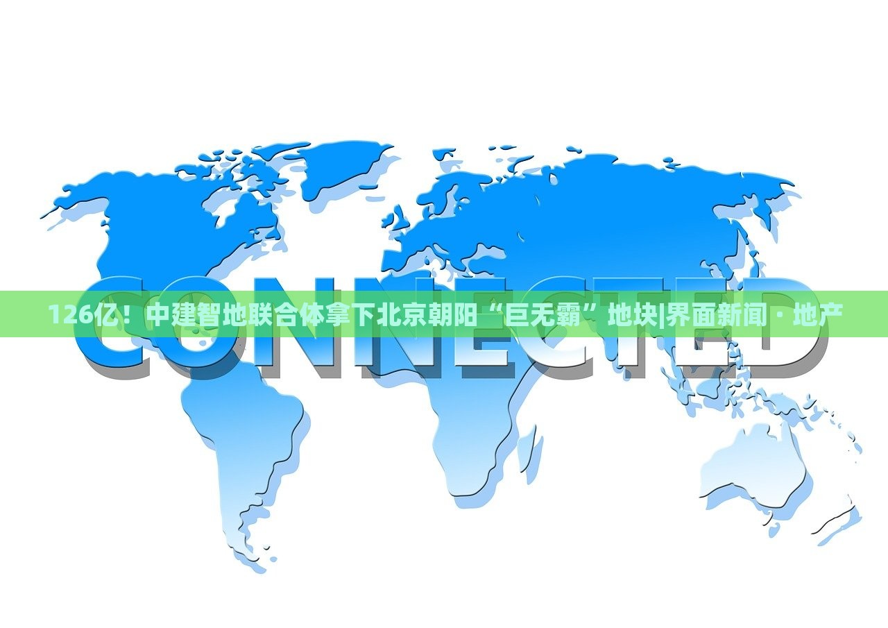 126億！中建智地聯(lián)合體拿下北京朝陽“巨無霸”地塊|界面新聞 · 地產(chǎn)