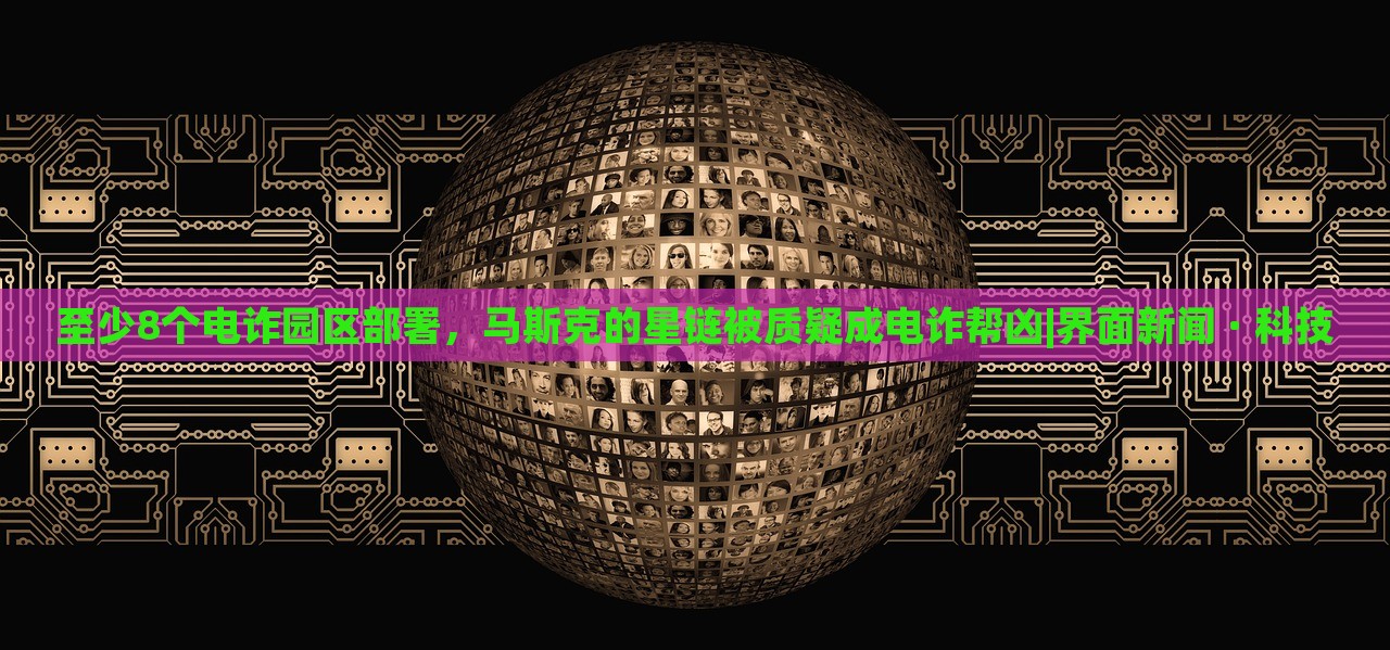 至少8個(gè)電詐園區(qū)部署，馬斯克的星鏈被質(zhì)疑成電詐幫兇|界面新聞 · 科技