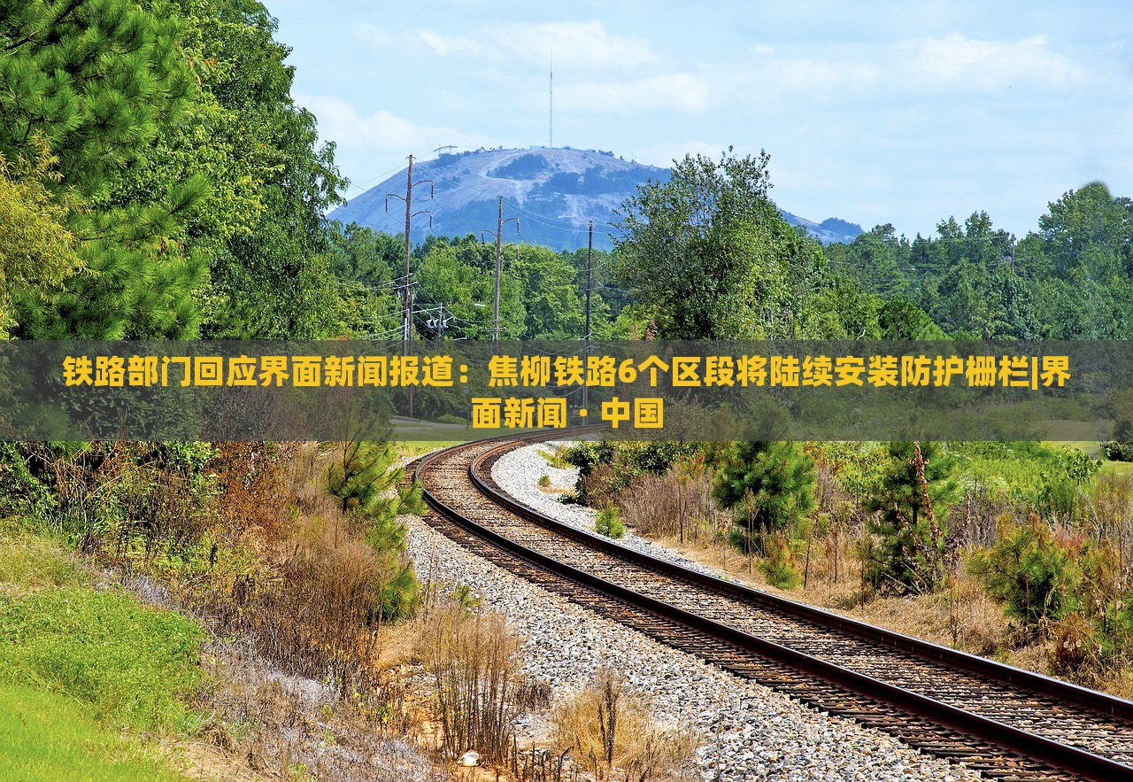 鐵路部門回應(yīng)界面新聞報道：焦柳鐵路6個區(qū)段將陸續(xù)安裝防護(hù)柵欄|界面新聞 · 中國