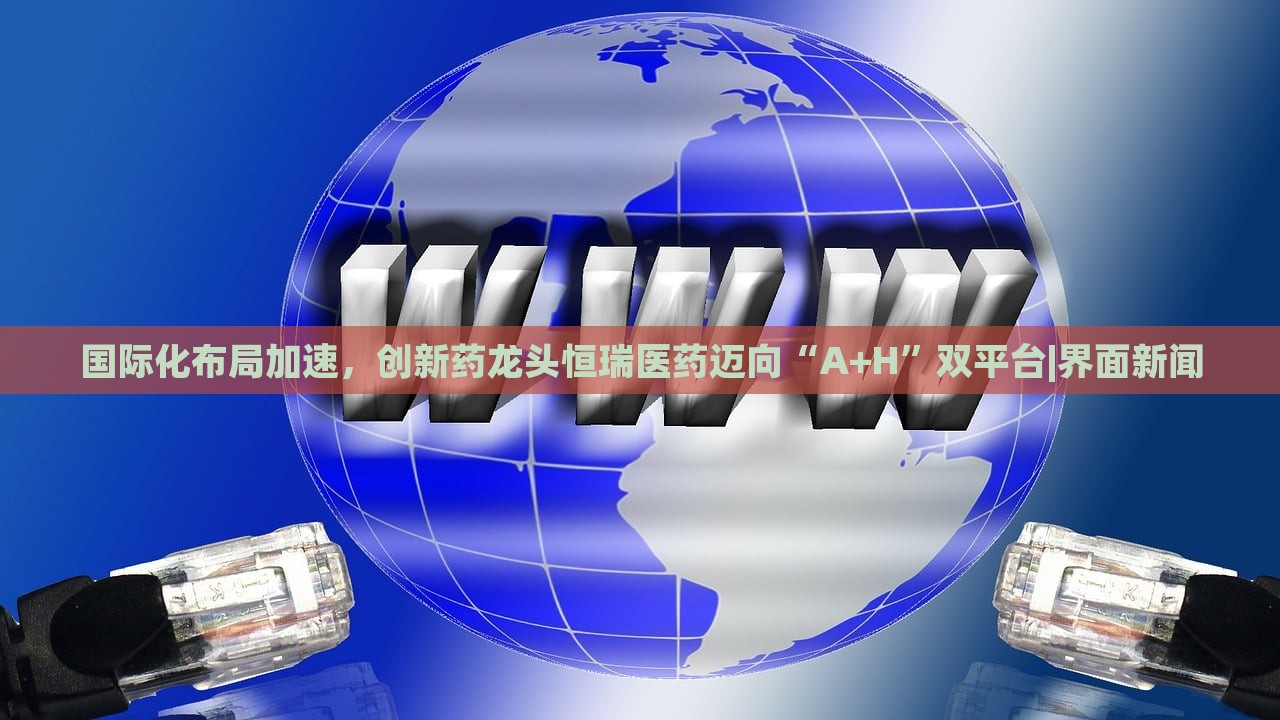 國(guó)際化布局加速，創(chuàng)新藥龍頭恒瑞醫(yī)藥邁向“A+H”雙平臺(tái)|界面新聞